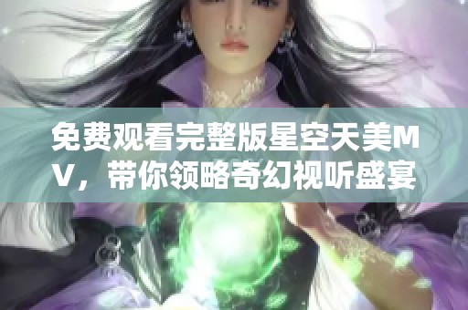免费观看完整版星空天美MV，带你领略奇幻视听盛宴