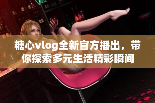 糖心vlog全新官方播出，带你探索多元生活精彩瞬间
