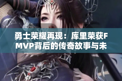 勇士荣耀再现：库里荣获FMVP背后的传奇故事与未来展望