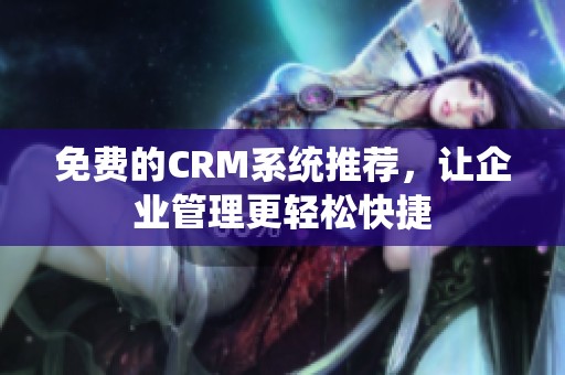 免费的CRM系统推荐，让企业管理更轻松快捷