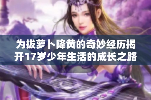 为拔萝卜降黄的奇妙经历揭开17岁少年生活的成长之路