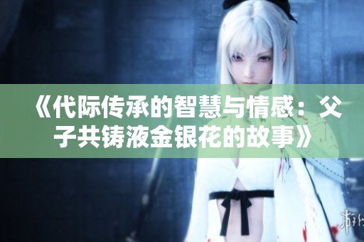 《代际传承的智慧与情感：父子共铸液金银花的故事》