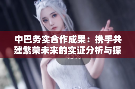 中巴务实合作成果：携手共建繁荣未来的实证分析与探讨