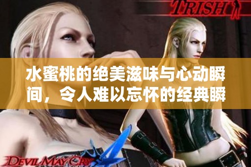 水蜜桃的绝美滋味与心动瞬间，令人难以忘怀的经典瞬间