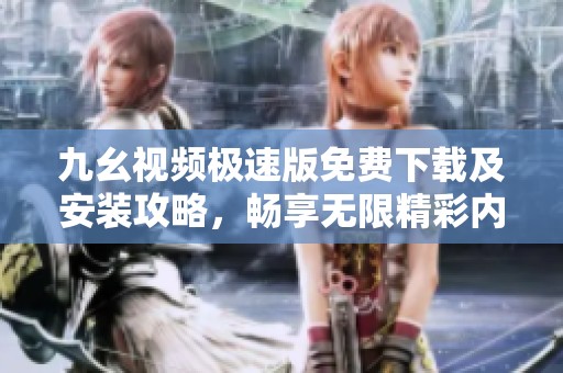 九幺视频极速版免费下载及安装攻略，畅享无限精彩内容