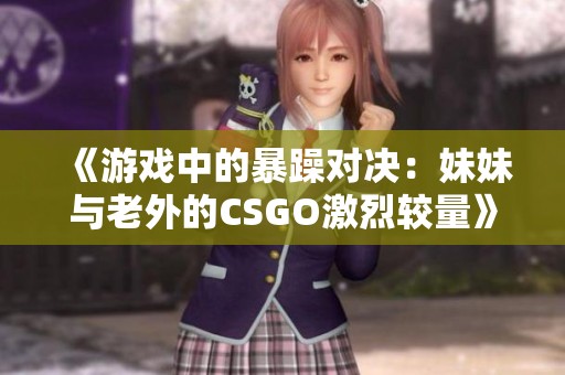 《游戏中的暴躁对决：妹妹与老外的CSGO激烈较量》