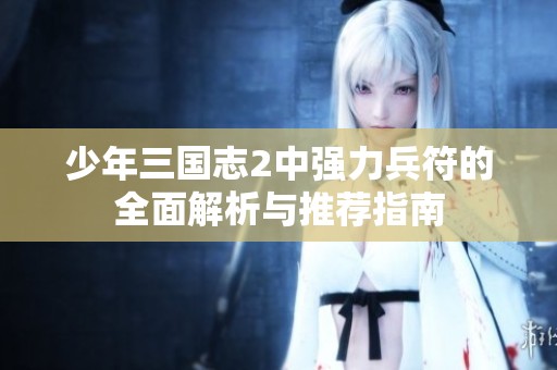少年三国志2中强力兵符的全面解析与推荐指南