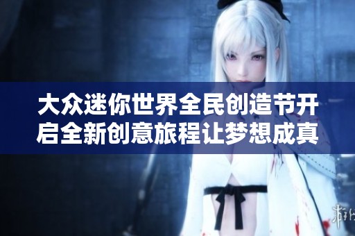 大众迷你世界全民创造节开启全新创意旅程让梦想成真