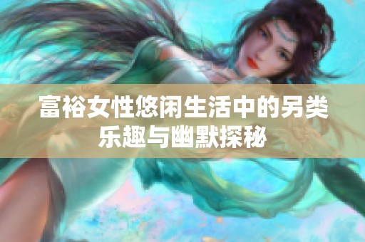 富裕女性悠闲生活中的另类乐趣与幽默探秘