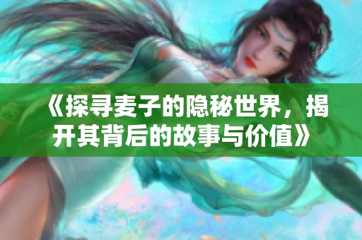 《探寻麦子的隐秘世界，揭开其背后的故事与价值》