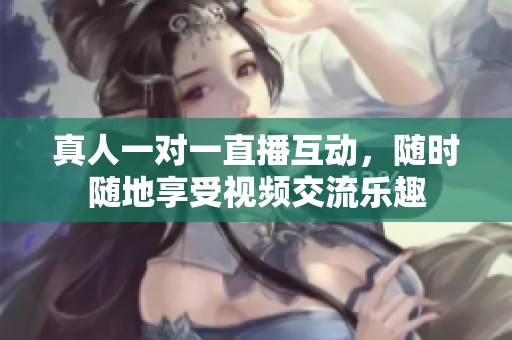 真人一对一直播互动，随时随地享受视频交流乐趣
