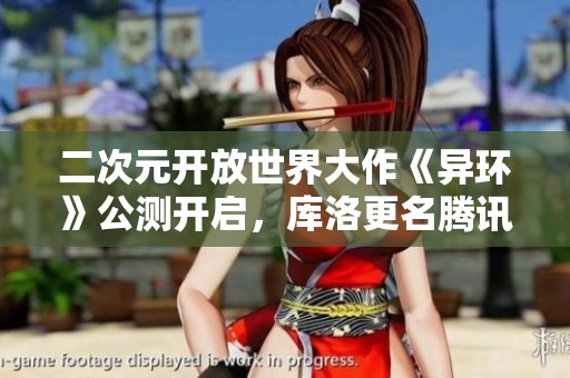 二次元开放世界大作《异环》公测开启，库洛更名腾讯引发热议