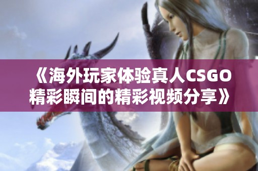 《海外玩家体验真人CSGO精彩瞬间的精彩视频分享》