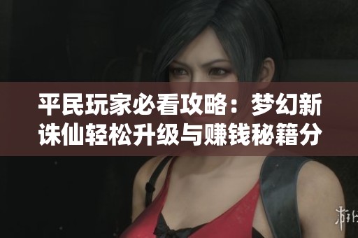 平民玩家必看攻略：梦幻新诛仙轻松升级与赚钱秘籍分享