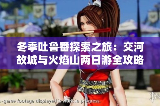 冬季吐鲁番探索之旅：交河故城与火焰山两日游全攻略