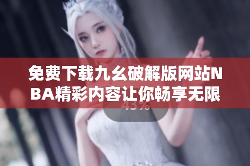 免费下载九幺破解版网站NBA精彩内容让你畅享无限乐趣