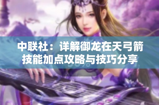 中联社：详解御龙在天弓箭技能加点攻略与技巧分享