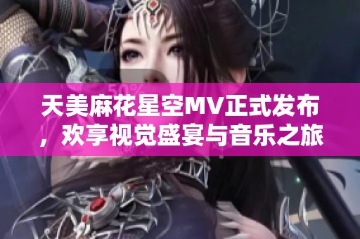 天美麻花星空MV正式发布，欢享视觉盛宴与音乐之旅
