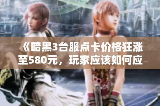 《暗黑3台服点卡价格狂涨至580元，玩家应该如何应对这一现象？》