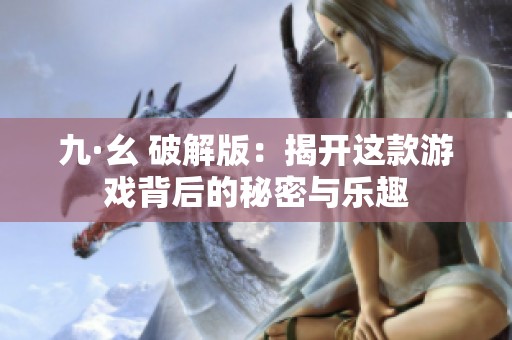 九·幺 破解版：揭开这款游戏背后的秘密与乐趣