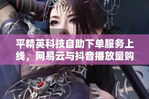 平精英科技自助下单服务上线，网易云与抖音播放量购买新体验