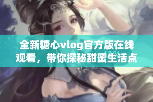 全新糖心vlog官方版在线观看，带你探秘甜蜜生活点滴