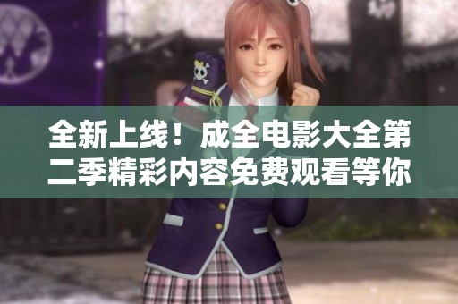 全新上线！成全电影大全第二季精彩内容免费观看等你来探寻