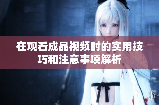 在观看成品视频时的实用技巧和注意事项解析
