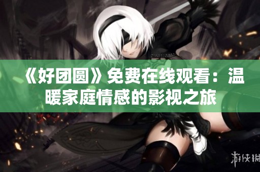 《好团圆》免费在线观看：温暖家庭情感的影视之旅
