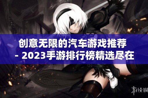 创意无限的汽车游戏推荐 - 2023手游排行榜精选尽在火把云手游网