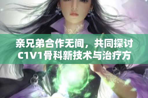 亲兄弟合作无间，共同探讨C1V1骨科新技术与治疗方案