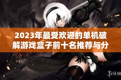 2023年最受欢迎的单机破解游戏盒子前十名推荐与分析