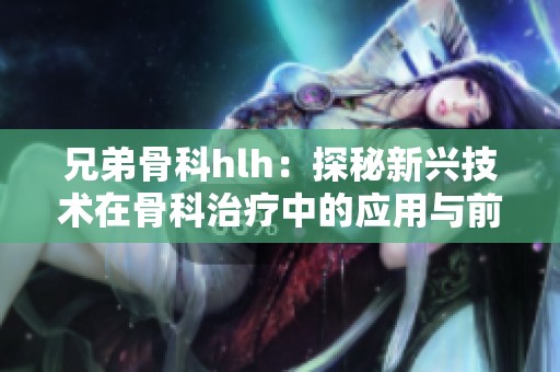 兄弟骨科hlh：探秘新兴技术在骨科治疗中的应用与前景
