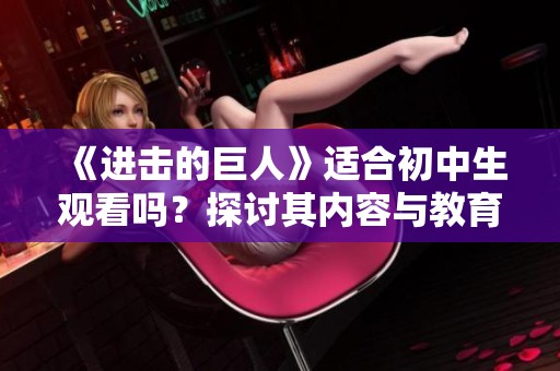 《进击的巨人》适合初中生观看吗？探讨其内容与教育意义