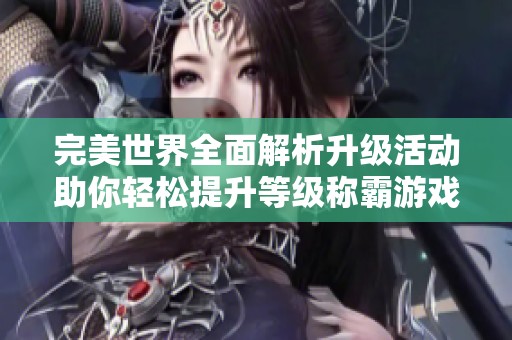 完美世界全面解析升级活动助你轻松提升等级称霸游戏领域