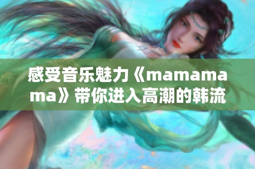 感受音乐魅力《mamamama》带你进入高潮的韩流之旅