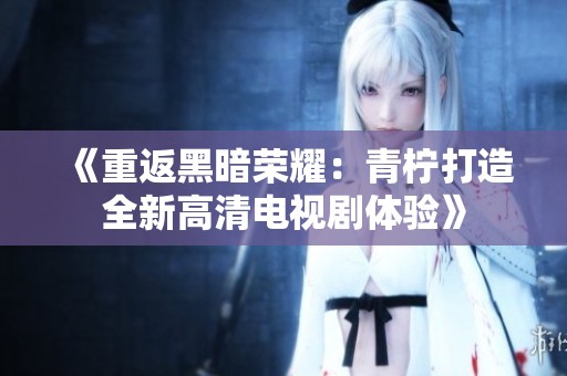 《重返黑暗荣耀：青柠打造全新高清电视剧体验》