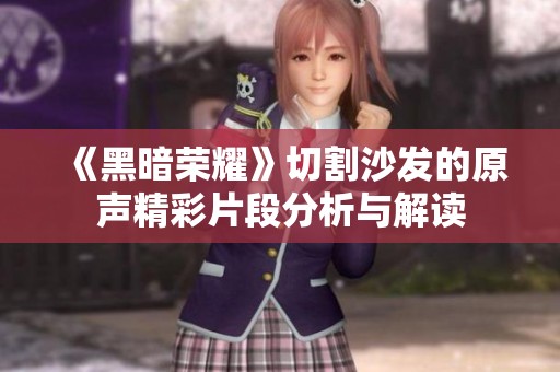 《黑暗荣耀》切割沙发的原声精彩片段分析与解读