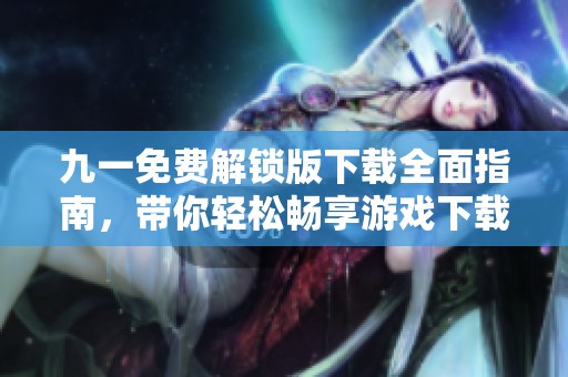 九一免费解锁版下载全面指南，带你轻松畅享游戏下载体验