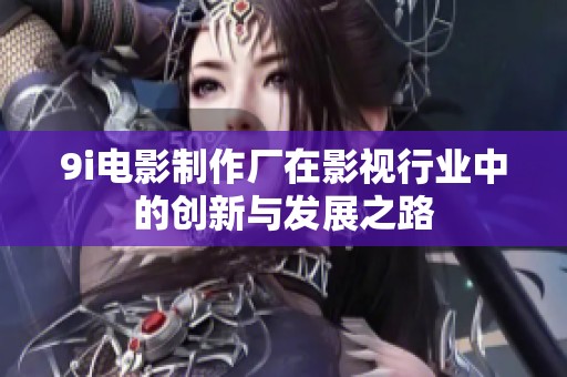 9i电影制作厂在影视行业中的创新与发展之路
