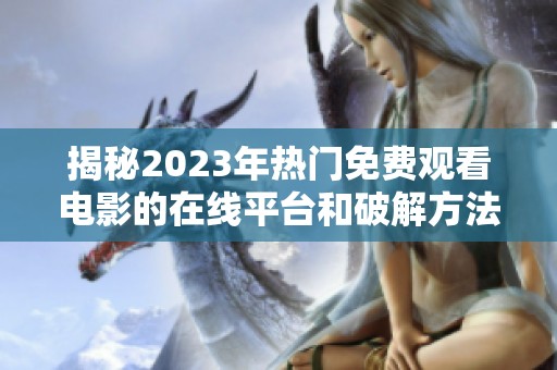 揭秘2023年热门免费观看电影的在线平台和破解方法