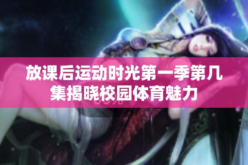 放课后运动时光第一季第几集揭晓校园体育魅力