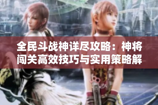 全民斗战神详尽攻略：神将闯关高效技巧与实用策略解析