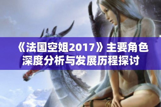 《法国空姐2017》主要角色深度分析与发展历程探讨