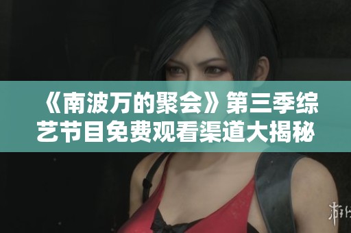 《南波万的聚会》第三季综艺节目免费观看渠道大揭秘