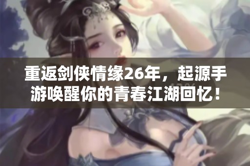 重返剑侠情缘26年，起源手游唤醒你的青春江湖回忆！