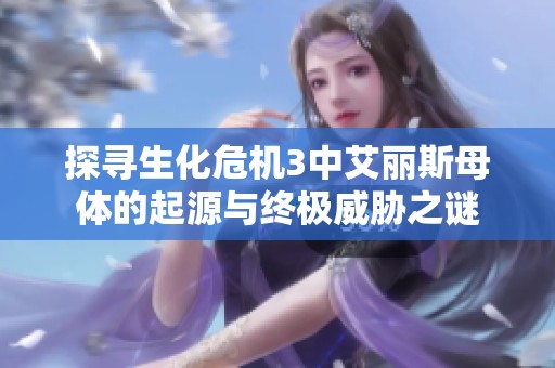 探寻生化危机3中艾丽斯母体的起源与终极威胁之谜