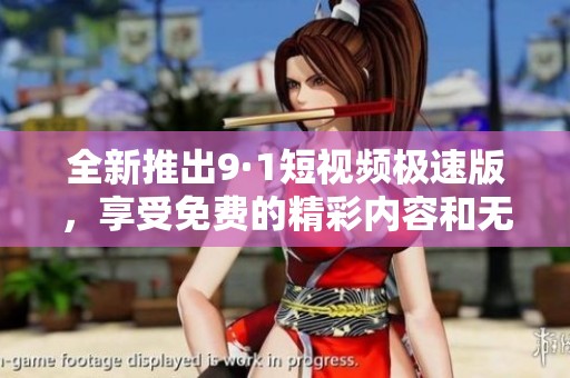 全新推出9·1短视频极速版，享受免费的精彩内容和无限乐趣