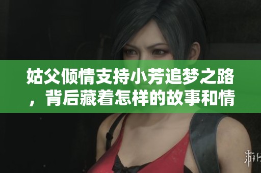 姑父倾情支持小芳追梦之路，背后藏着怎样的故事和情感？