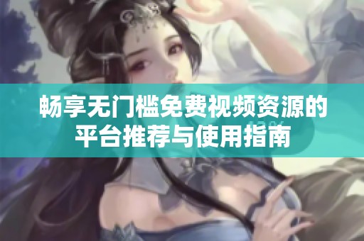 畅享无门槛免费视频资源的平台推荐与使用指南